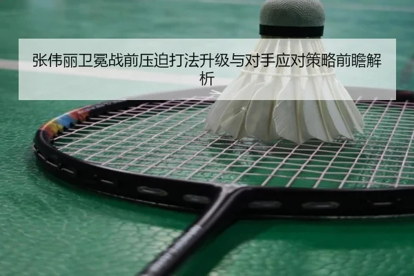 张伟丽卫冕战前压迫打法升级与对手应对策略前瞻解析